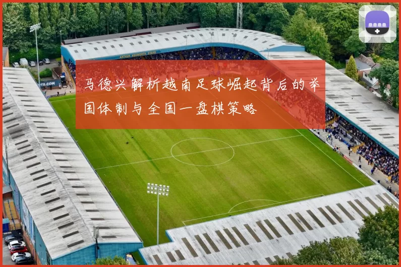 马德兴解析越南足球崛起背后的举国体制与全国一盘棋策略