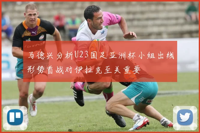 马德兴分析U23国足亚洲杯小组出线形势首战对伊拉克至关重要