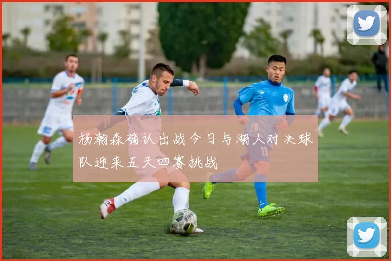 杨瀚森确认出战今日与湖人对决球队迎来五天四赛挑战