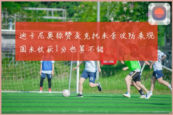 迪卡尼奥称赞麦克托米奈攻防表现国米收获1分也算不错
