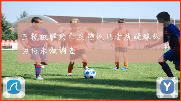 王栋被解约引发热议记者质疑球队为何未做调查
