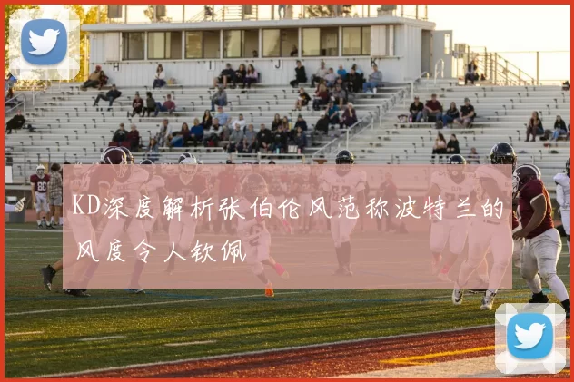 KD深度解析张伯伦风范称波特兰的风度令人钦佩