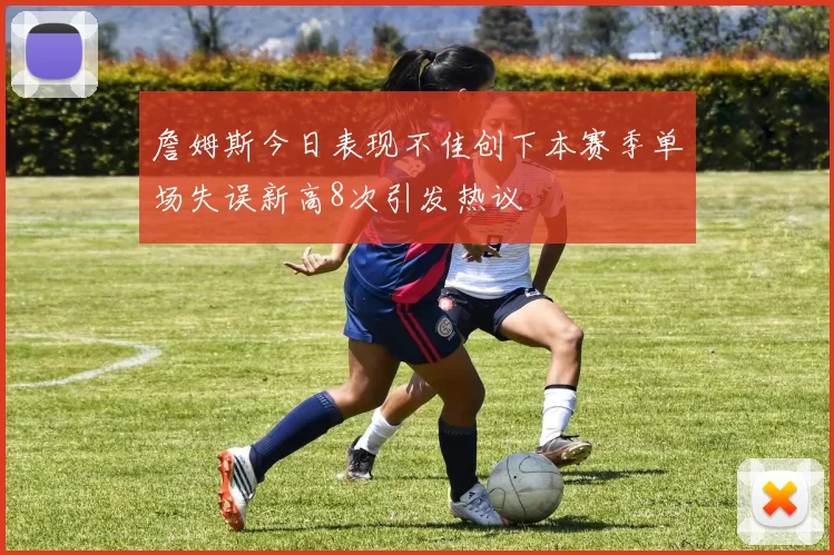 詹姆斯今日表现不佳创下本赛季单场失误新高8次引发热议