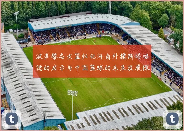 波多黎各女篮归化河南外援斯塔福德的启示与中国篮球的未来发展探讨