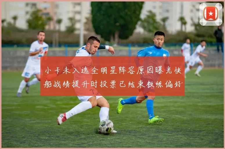 小卡未入选全明星阵容原因曝光快船战绩提升时投票已结束教练偏好影响选人