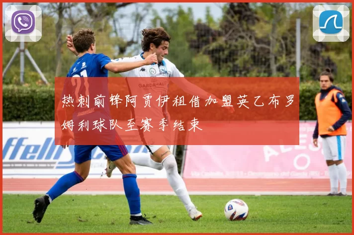 热刺前锋阿贾伊租借加盟英乙布罗姆利球队至赛季结束