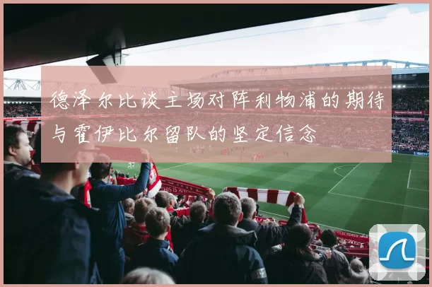 德泽尔比谈主场对阵利物浦的期待与霍伊比尔留队的坚定信念