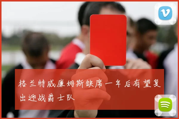 格兰特威廉姆斯缺席一年后有望复出迎战爵士队