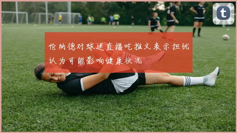 伦纳德对球迷直播吃推文表示担忧认为可能影响健康状况