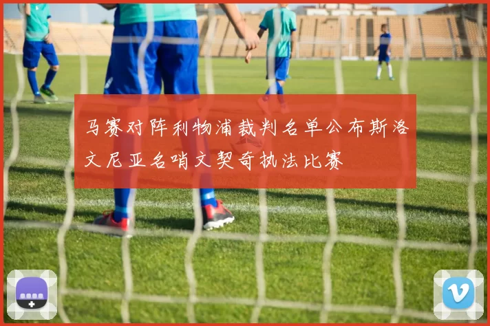 马赛对阵利物浦裁判名单公布斯洛文尼亚名哨文契奇执法比赛